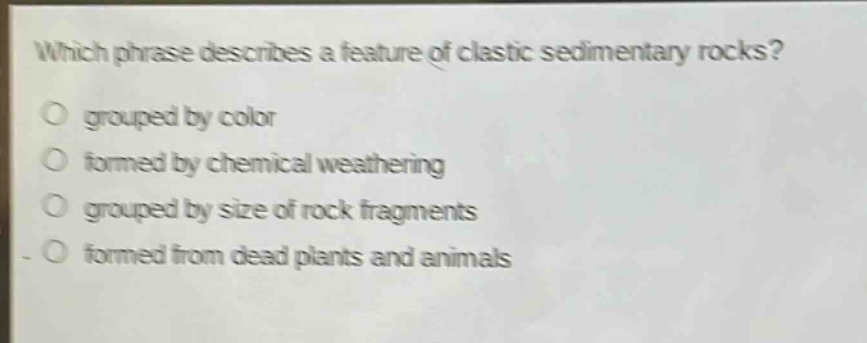 which phrase describes a feature of clastic sedimentary rocks? grouped by color formed by chemical weathering grouped by size of rock fragments formed from dead plants and animals