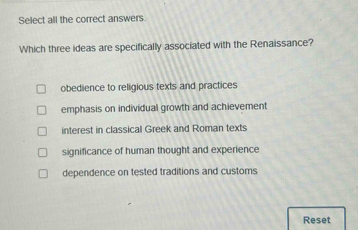 select all the correct answers. which three ideas are specifically associated with the renaissance? obedience to religious texts and practices emphasis on individual growth and achievement interest in classical greek and roman texts significance of human thought and experience dependence on tested traditions and customs