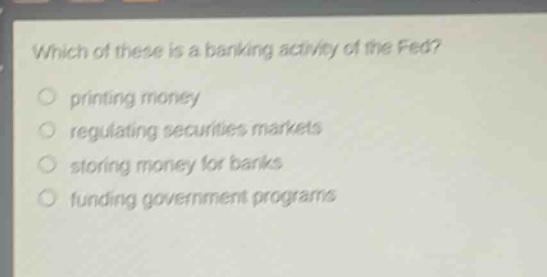which of these is a banking activity of the fed? printing money regulating securities markets storing money for banks funding government programs