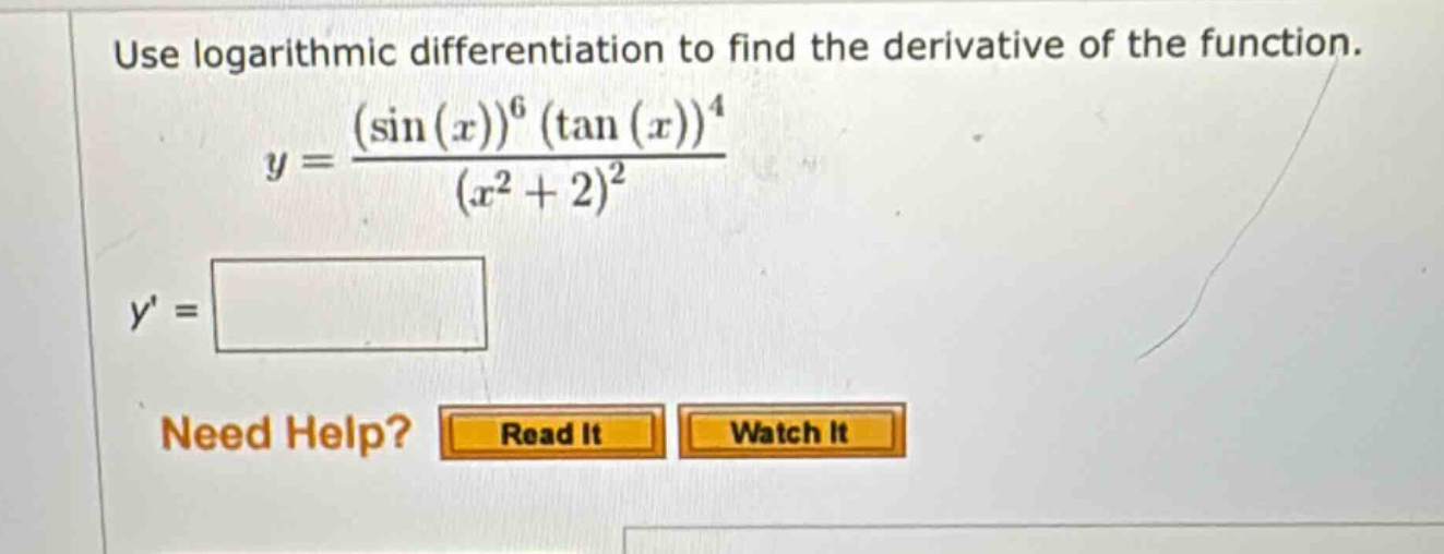 use logarithmic differentiation to find the derivative of the function. y = ((sin(x))^6 (tan(x))^4)/((x^2 + 2)^2) y = need help? read it watch it