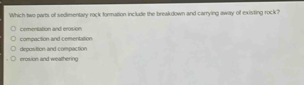 which two parts of sedimentary rock formation include the breakdown and carrying away of existing rock?\no cementation and erosion\no compaction and cementation\no deposition and compaction\no erosion and weathering