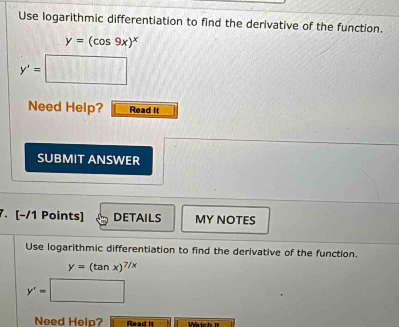 use logarithmic differentiation to find the derivative of the function. y = (cos 9x)^x y = need help? read it submit answer 7. -/1 points details my notes use logarithmic differentiation to find the derivative of the function. y = (tan x)^(7/x) y =