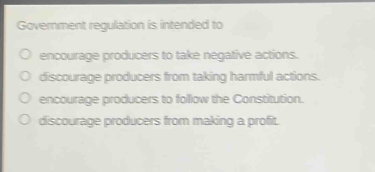 government regulation is intended to\nencourage producers to take negative actions.\ndiscourage producers from taking harmful actions.\nencourage producers to follow the constitution.\ndiscourage producers from making a profit.