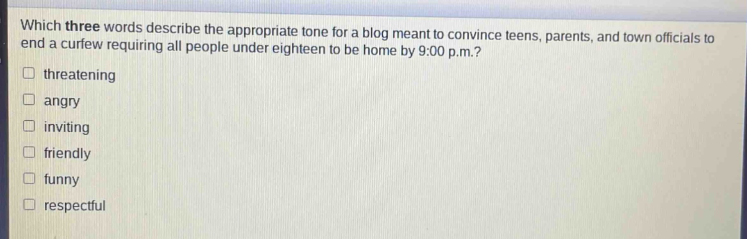 which three words describe the appropriate tone for a blog meant to convince teens, parents, and town officials to end a curfew requiring all people under eighteen to be home by 9:00 p.m.? threatening angry inviting friendly funny respectful