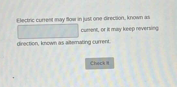 electric current may flow in just one direction, known as current, or it may keep reversing direction, known as alternating current.
