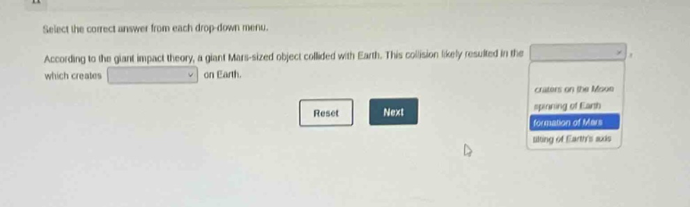 select the correct answer from each drop - down menu. according to the giant impact theory, a giant mars - sized object collided with earth. this collision likely resulted in the which creates on earth. reset next craters on the moon spinning of earth formation of mars tilting of earths axis