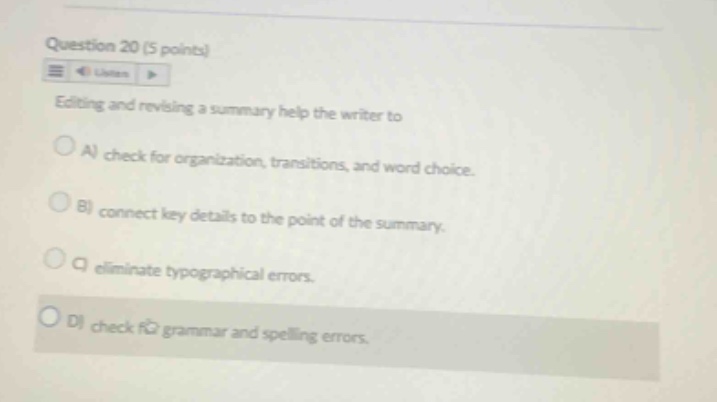 question 20 (5 points) editing and revising a summary help the writer to a) check for organization, transitions, and word choice. b) connect key details to the point of the summary. c) eliminate typographical errors. d) check for grammar and spelling errors.