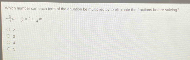 which number can each term of the equation be multiplied by to eliminate the fractions before solving? -3/4m - 1/2 = 2 + 1/4m 2 3 4 5