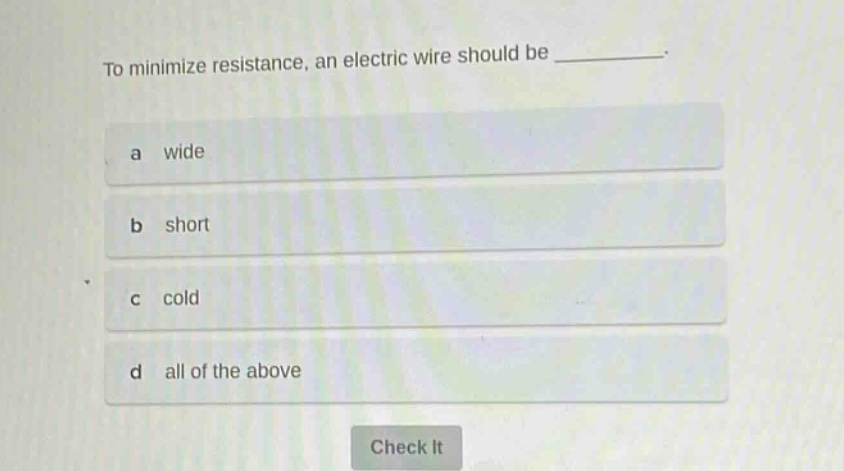 to minimize resistance, an electric wire should be ________. a wide b short c cold d all of the above