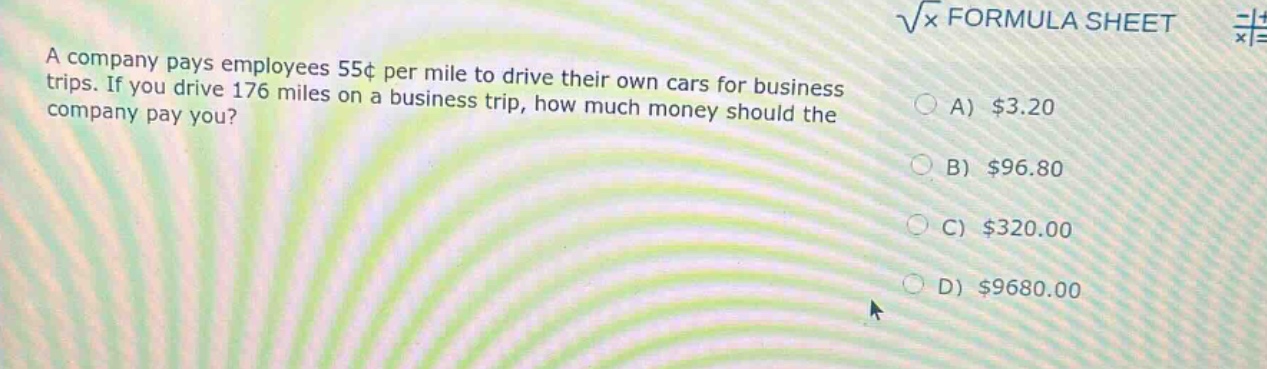 a company pays employees 55¢ per mile to drive their own cars for business trips. if you drive 176 miles on a business trip, how much money should the company pay you? a) $3.20 b) $96.80 c) $320.00 d) $9680.00