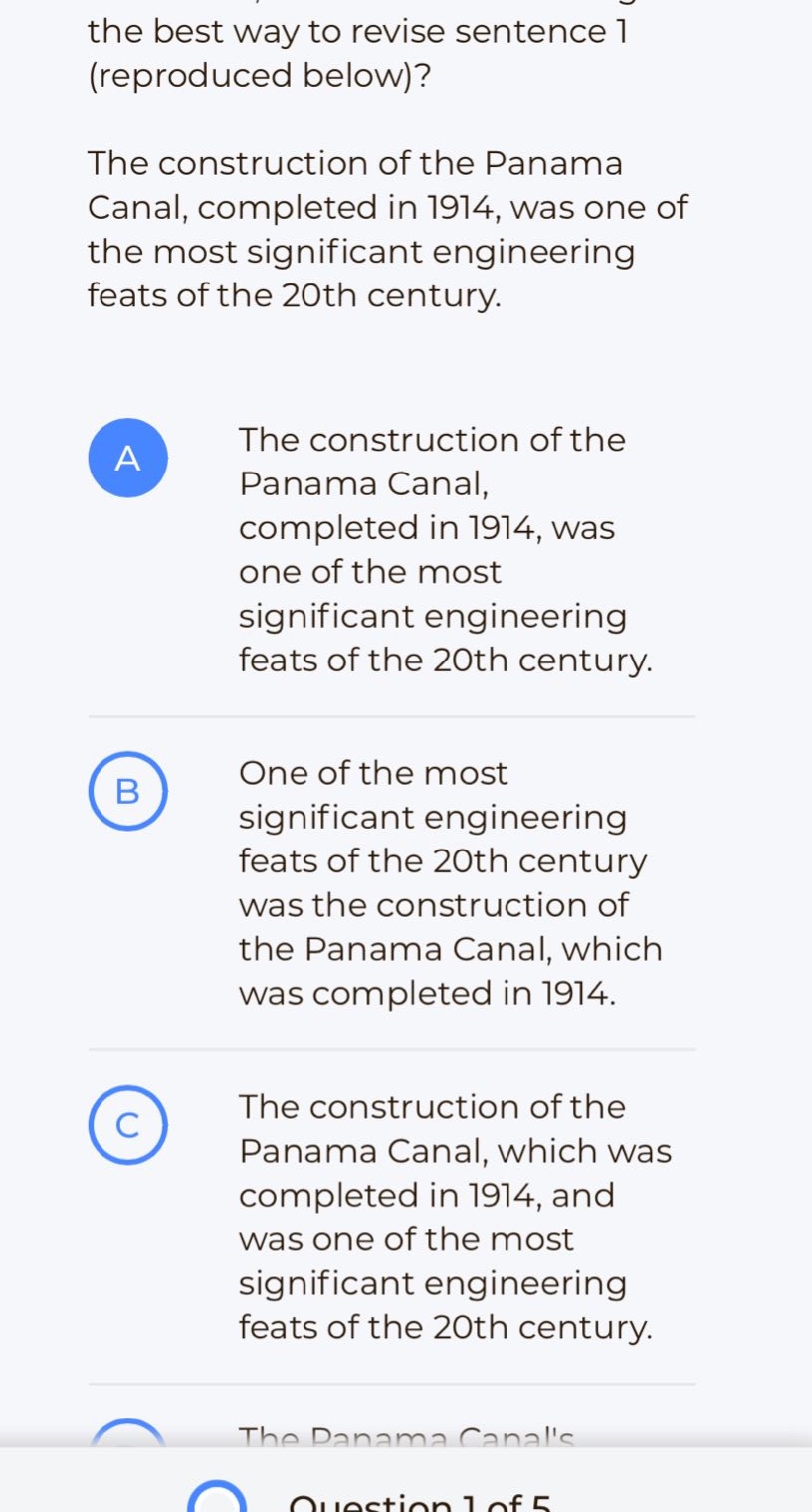 the best way to revise sentence 1 (reproduced below)? the construction of the panama canal, completed in 1914, was one of the most significant engineering feats of the 20th century. a the construction of the panama canal, completed in 1914, was one of the most significant engineering feats of the 20th century. b one of the most significant engineering feats of the 20th century was the construction of the panama canal, which was completed in 1914. c the construction of the panama canal, which was completed in 1914, and was one of the most significant engineering feats of the 20th century.
