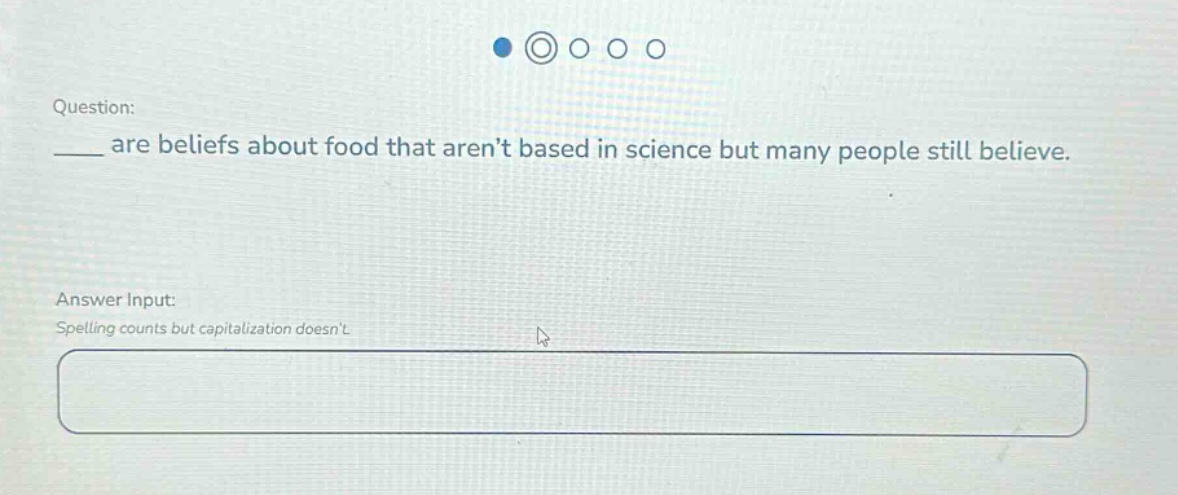 question: ____ are beliefs about food that arent based in science but many people still believe. answer input: spelling counts but capitalization doesnt.