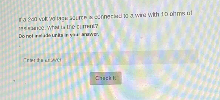 if a 240 volt voltage source is connected to a wire with 10 ohms of resistance, what is the current? do not include units in your answer. enter the answer check it
