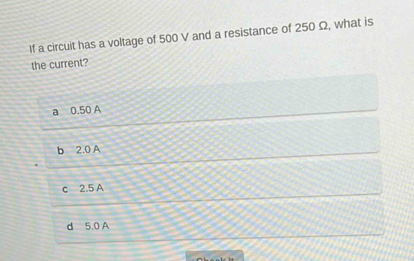 if a circuit has a voltage of 500 v and a resistance of 250 ω, what is the current? a 0.50 a b 2.0 a c 2.5 a d 5.0 a