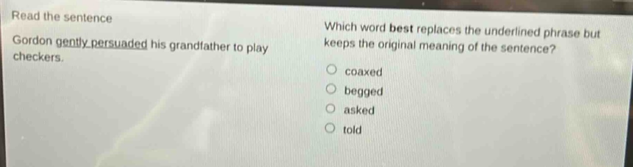 read the sentence gordon gently persuaded his grandfather to play checkers. which word best replaces the underlined phrase but keeps the original meaning of the sentence? coaxed begged asked told