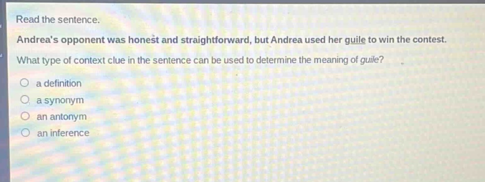 read the sentence. andreas opponent was honest and straightforward, but andrea used her guile to win the contest. what type of context clue in the sentence can be used to determine the meaning of guile? a definition a synonym an antonym an inference
