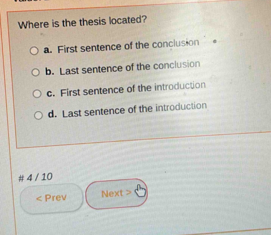where is the thesis located?\n a. first sentence of the conclusion\n b. last sentence of the conclusion\n c. first sentence of the introduction\n d. last sentence of the introduction\n# 4 / 10\n< prev next >