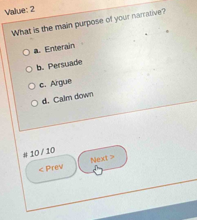 value: 2 what is the main purpose of your narrative? a. entertain b. persuade c. argue d. calm down # 10 / 10 < prev next >