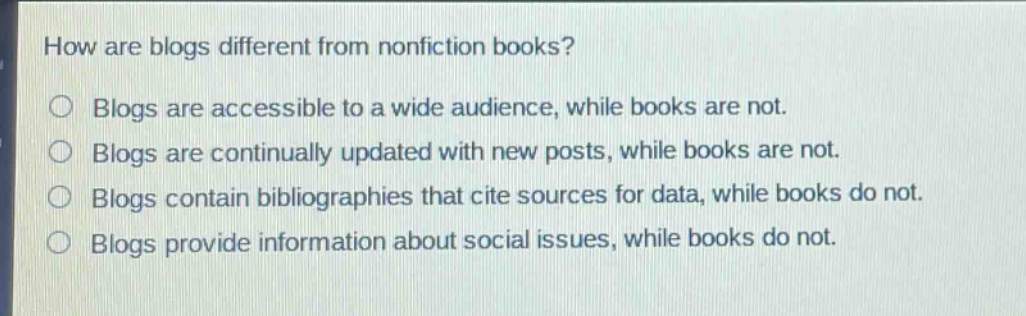 how are blogs different from nonfiction books? blogs are accessible to a wide audience, while books are not. blogs are continually updated with new posts, while books are not. blogs contain bibliographies that cite sources for data, while books do not. blogs provide information about social issues, while books do not.