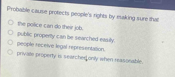 probable cause protects peoples rights by making sure that the police can do their job. public property can be searched easily. people receive legal representation. private property is searched only when reasonable.