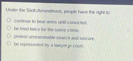 under the sixth amendment, people have the right to\ncontinue to bear arms until convicted.\nbe tried twice for the same crime.\nprotest unreasonable search and seizure.\nbe represented by a lawyer in court.
