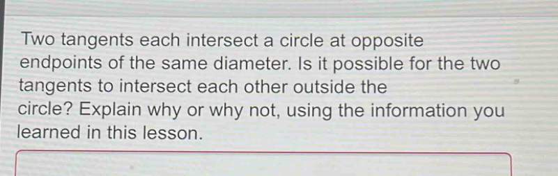two tangents each intersect a circle at opposite endpoints of the same diameter. is it possible for the two tangents to intersect each other outside the circle? explain why or why not, using the information you learned in this lesson.