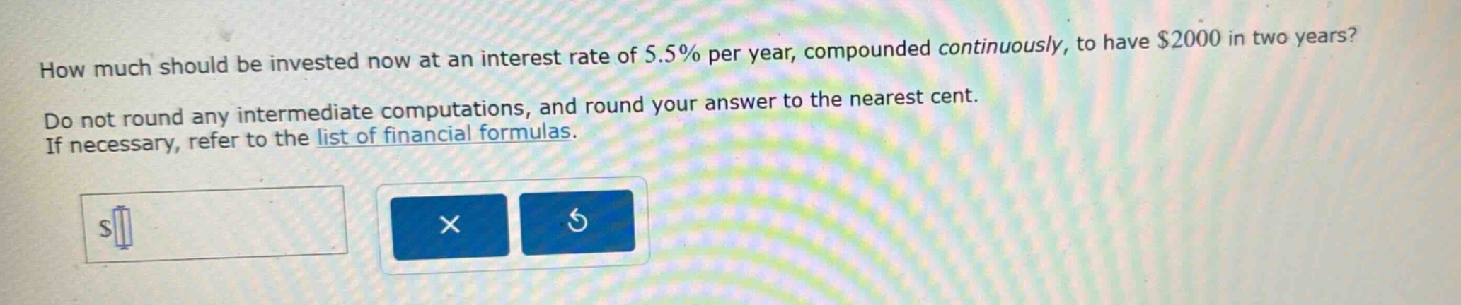 how much should be invested now at an interest rate of 5.5% per year, compounded continuously, to have $2000 in two years? do not round any intermediate computations, and round your answer to the nearest cent. if necessary, refer to the list of financial formulas.
