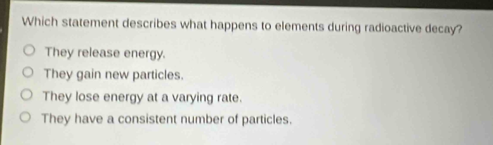 which statement describes what happens to elements during radioactive decay? they release energy. they gain new particles. they lose energy at a varying rate. they have a consistent number of particles.