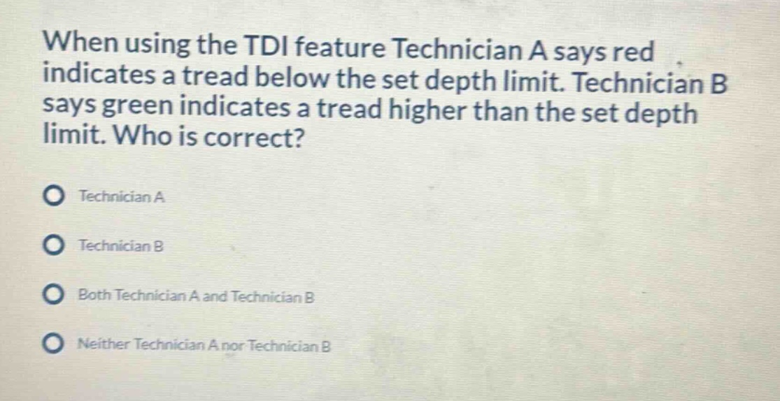 when using the tdi feature technician a says red indicates a tread below the set depth limit. technician b says green indicates a tread higher than the set depth limit. who is correct? technician a technician b both technician a and technician b neither technician a nor technician b