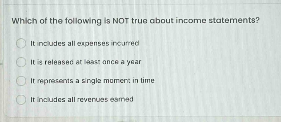 which of the following is not true about income statements? it includes all expenses incurred it is released at least once a year it represents a single moment in time it includes all revenues earned