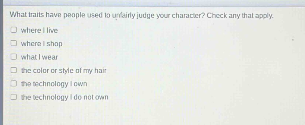 what traits have people used to unfairly judge your character? check any that apply. where i live where i shop what i wear the color or style of my hair the technology i own the technology i do not own