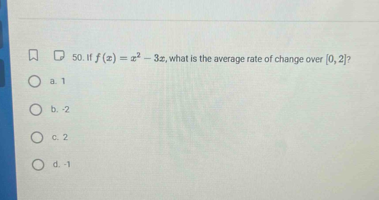 50. if f(x)=x² - 3x, what is the average rate of change over 0,2? a. 1 b. -2 c. 2 d. -1