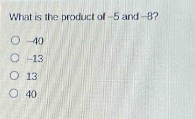 what is the product of -5 and -8?\n-40\n-13\n13\n40