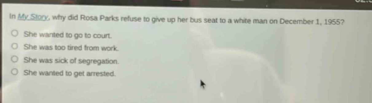 in my story, why did rosa parks refuse to give up her bus seat to a white man on december 1, 1955? she wanted to go to court. she was too tired from work. she was sick of segregation. she wanted to get arrested.