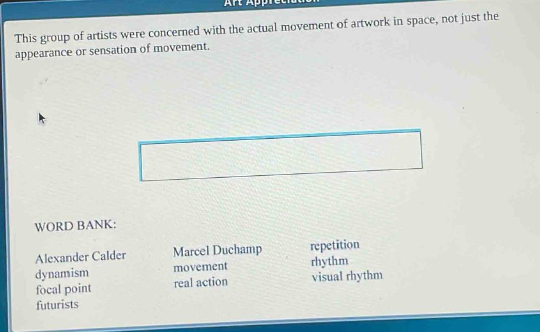 this group of artists were concerned with the actual movement of artwork in space, not just the appearance or sensation of movement. word bank: alexander calder dynamism focal point futurists marcel duchamp movement real action repetition rhythm visual rhythm