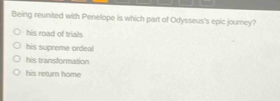being reunited with penelope is which part of odysseuss epic journey?\no his road of trials\no his supreme ordeal\no his transformation\no his return home