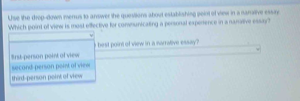 use the drop - down menus to answer the questions about establishing point of view in a narrative essay. which point of view is most effective for communicating a personal experience in a narrative essay? first - person point of view second - person point of view third - person point of view