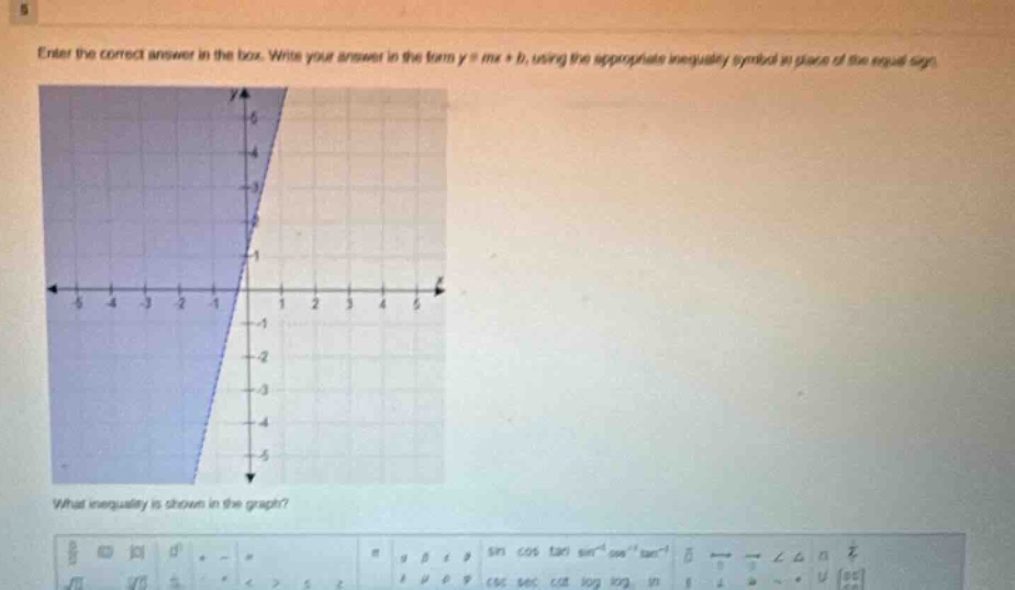 enter the correct answer in the box. write your answer in the form y = mx + b, using the appropriate inequality symbol in place of the equal sign. what inequality is shown in the graph?