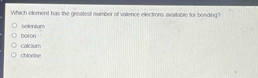 which element has the greatest number of valence electrons available for bonding?\nselenium\nboron\ncalcium\nchlorine