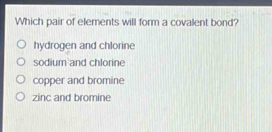 which pair of elements will form a covalent bond?\no hydrogen and chlorine\no sodium and chlorine\no copper and bromine\no zinc and bromine