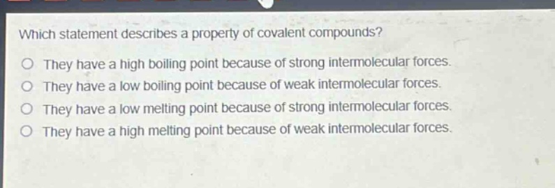 which statement describes a property of covalent compounds? they have a high boiling point because of strong intermolecular forces. they have a low boiling point because of weak intermolecular forces. they have a low melting point because of strong intermolecular forces. they have a high melting point because of weak intermolecular forces.