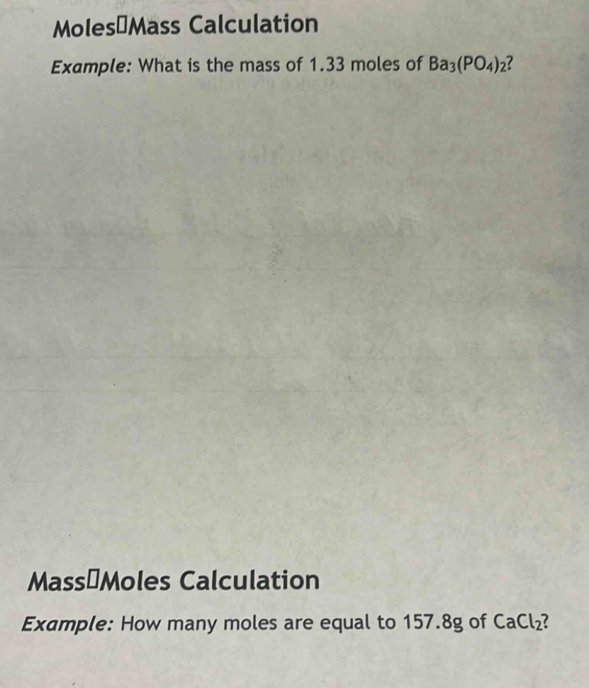 moles - mass calculation\nexample: what is the mass of 1.33 moles of ba3(po4)2?\nmass - moles calculation\nexample: how many moles are equal to 157.8g of cacl2?