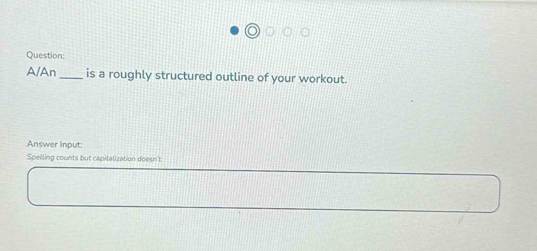 question: a/an ____ is a roughly structured outline of your workout. answer input: spelling counts but capitalization doesnt