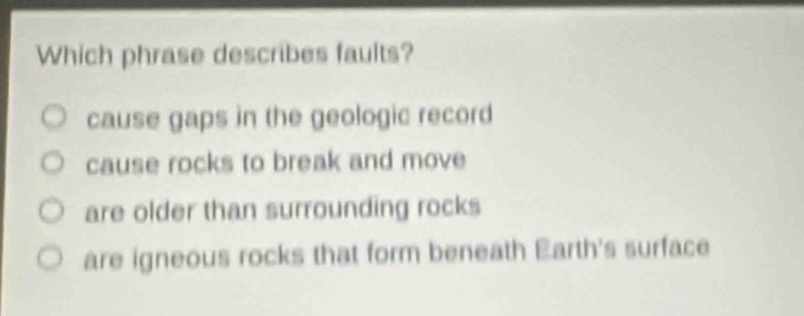 which phrase describes faults? cause gaps in the geologic record cause rocks to break and move are older than surrounding rocks are igneous rocks that form beneath earths surface