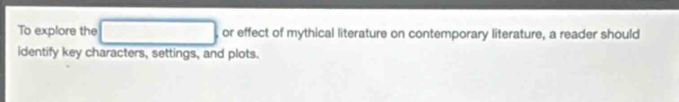 to explore the , or effect of mythical literature on contemporary literature, a reader should identify key characters, settings, and plots.