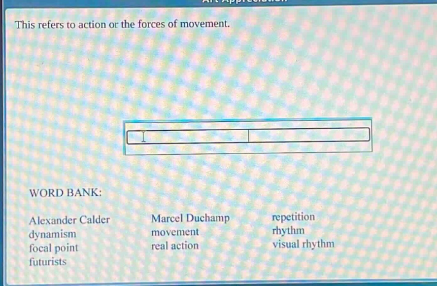 this refers to action or the forces of movement. word bank: alexander calder dynamism focal point futurists marcel duchamp movement real action repetition rhythm visual rhythm