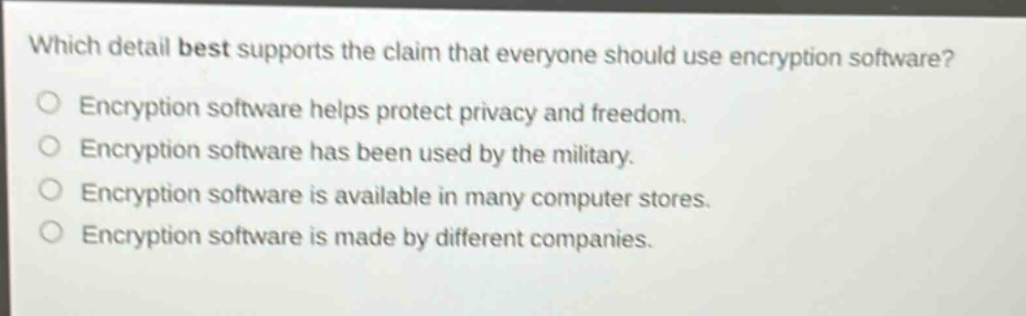 which detail best supports the claim that everyone should use encryption software? encryption software helps protect privacy and freedom. encryption software has been used by the military. encryption software is available in many computer stores. encryption software is made by different companies.