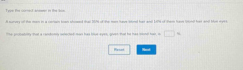 type the correct answer in the box. a survey of the men in a certain town showed that 35% of the men have blond hair and 14% of them have blond hair and blue eyes. the probability that a randomly - selected man has blue eyes, given that he has blond hair, is %.