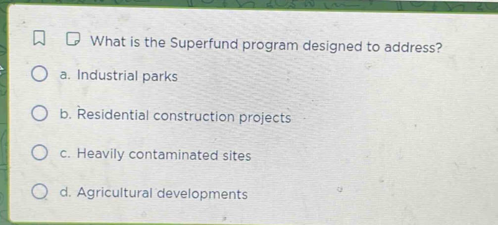 what is the superfund program designed to address? a. industrial parks b. residential construction projects c. heavily contaminated sites d. agricultural developments