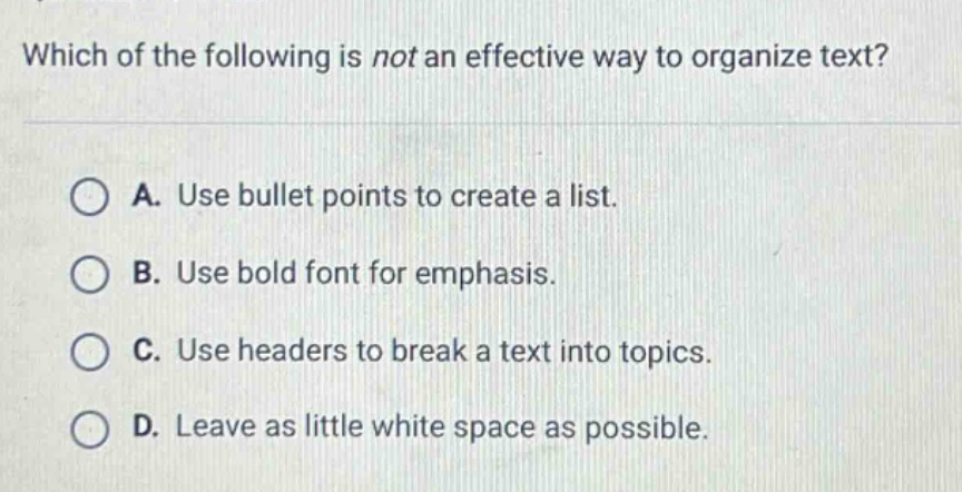 which of the following is not an effective way to organize text? a. use bullet points to create a list. b. use bold font for emphasis. c. use headers to break a text into topics. d. leave as little white space as possible.